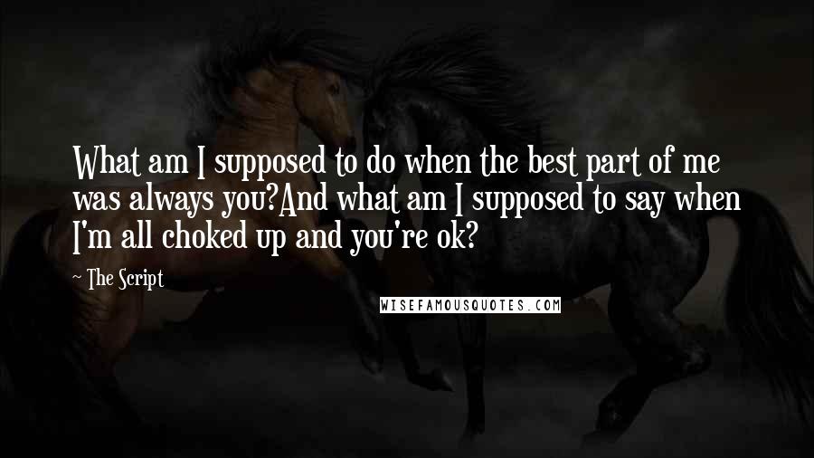 The Script Quotes: What am I supposed to do when the best part of me was always you?And what am I supposed to say when I'm all choked up and you're ok?