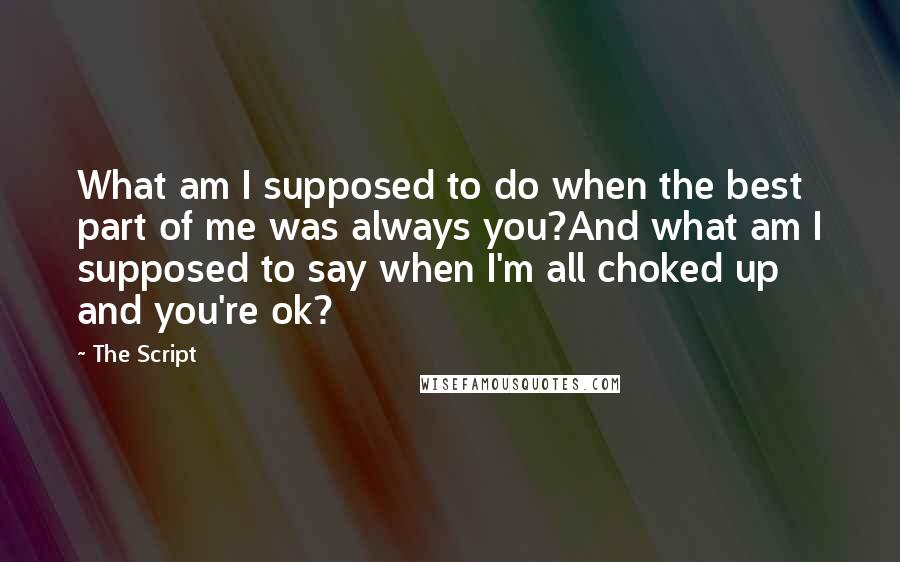 The Script Quotes: What am I supposed to do when the best part of me was always you?And what am I supposed to say when I'm all choked up and you're ok?