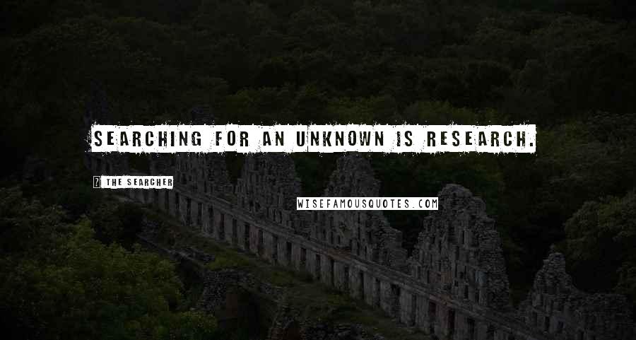 The Searcher Quotes: Searching for an unknown is research.