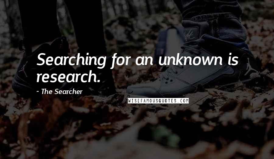 The Searcher Quotes: Searching for an unknown is research.