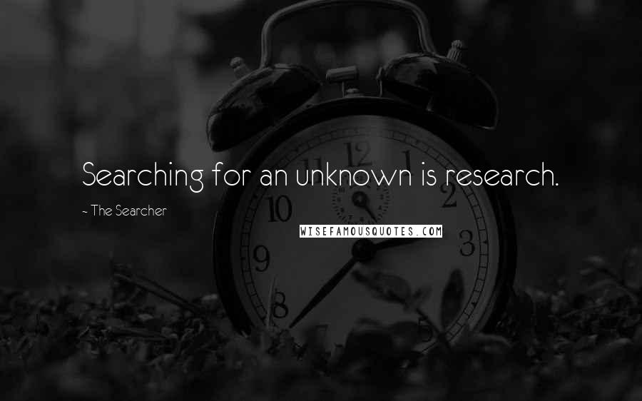 The Searcher Quotes: Searching for an unknown is research.