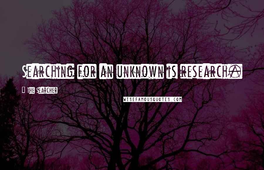 The Searcher Quotes: Searching for an unknown is research.