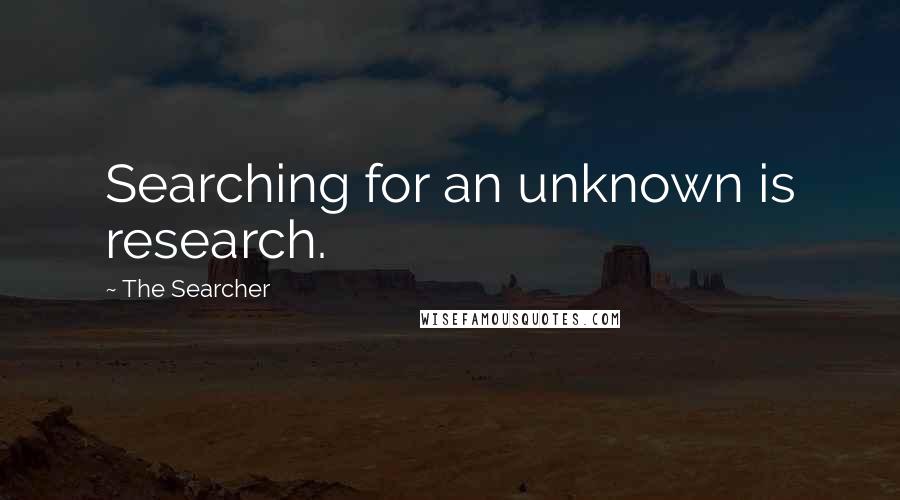 The Searcher Quotes: Searching for an unknown is research.