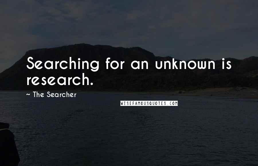 The Searcher Quotes: Searching for an unknown is research.