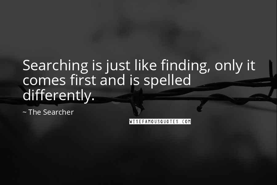 The Searcher Quotes: Searching is just like finding, only it comes first and is spelled differently.