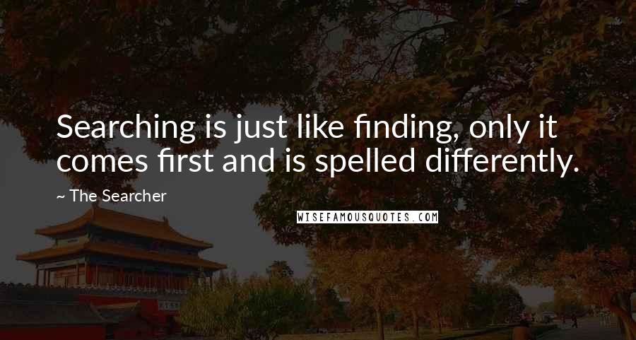 The Searcher Quotes: Searching is just like finding, only it comes first and is spelled differently.