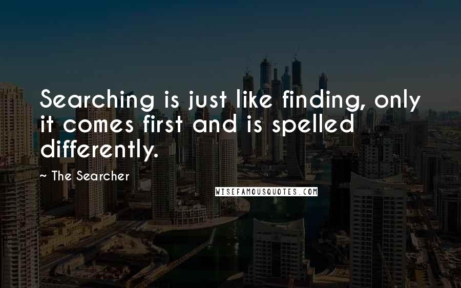 The Searcher Quotes: Searching is just like finding, only it comes first and is spelled differently.