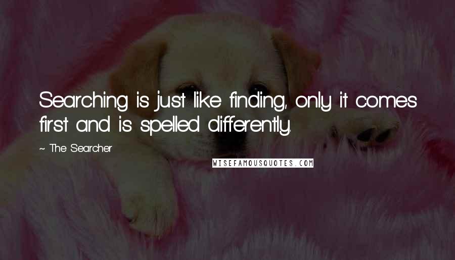 The Searcher Quotes: Searching is just like finding, only it comes first and is spelled differently.