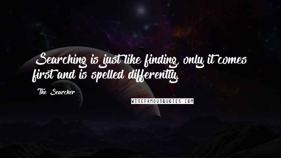 The Searcher Quotes: Searching is just like finding, only it comes first and is spelled differently.