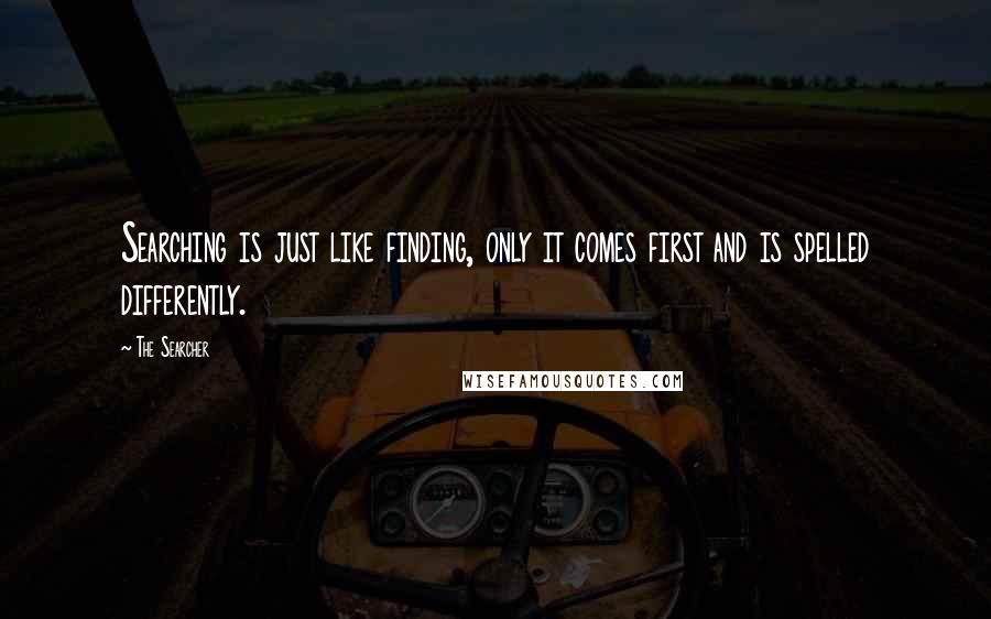 The Searcher Quotes: Searching is just like finding, only it comes first and is spelled differently.