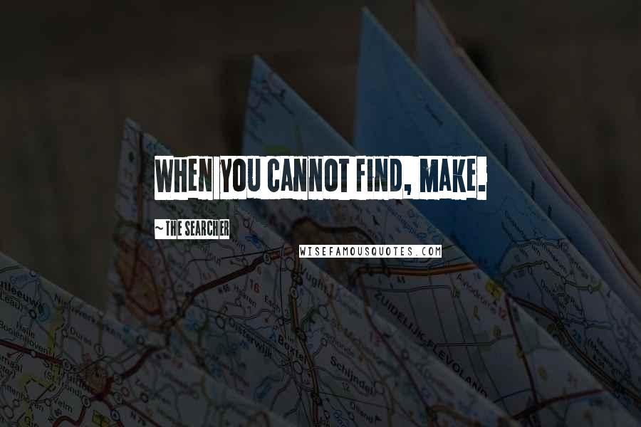 The Searcher Quotes: When you cannot find, make.