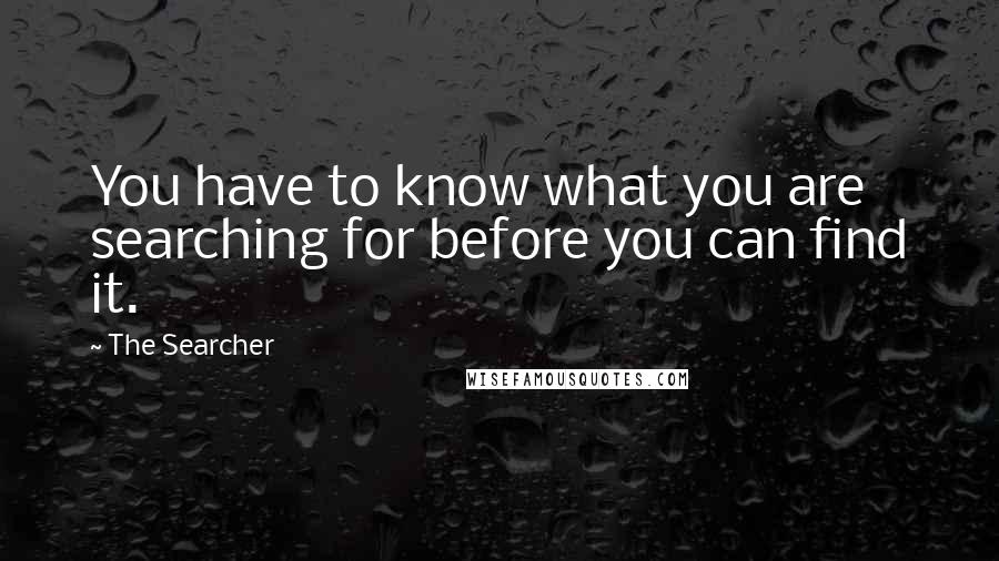 The Searcher Quotes: You have to know what you are searching for before you can find it.
