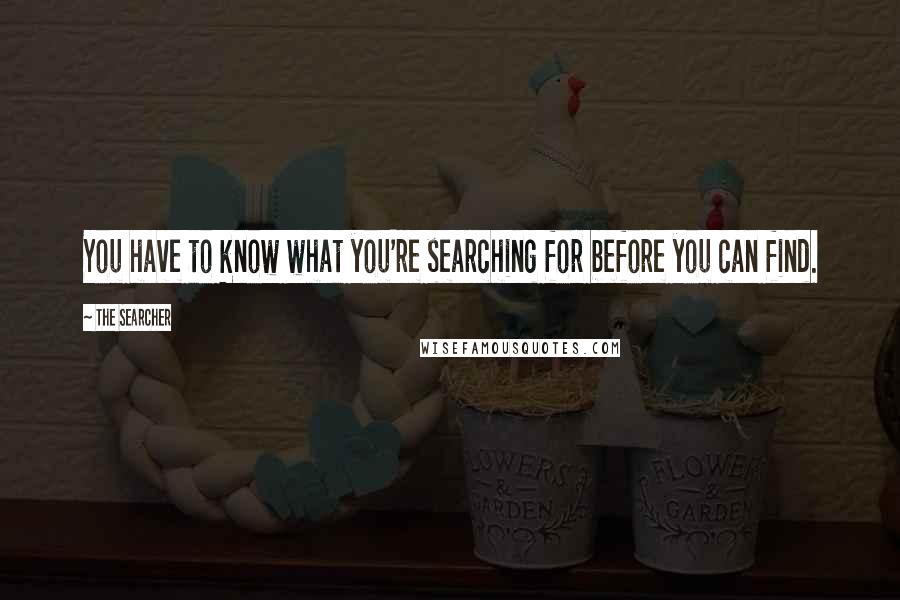 The Searcher Quotes: You have to know what you're searching for before you can find.