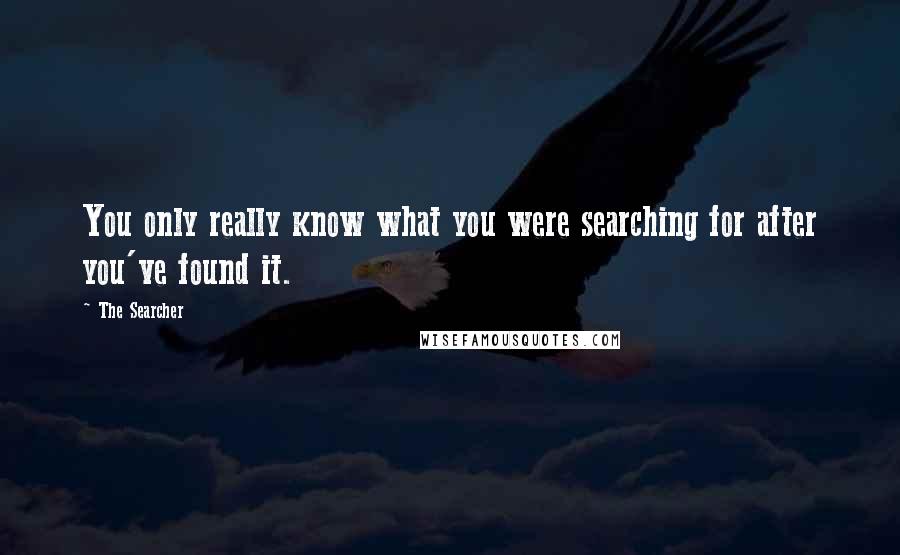 The Searcher Quotes: You only really know what you were searching for after you've found it.