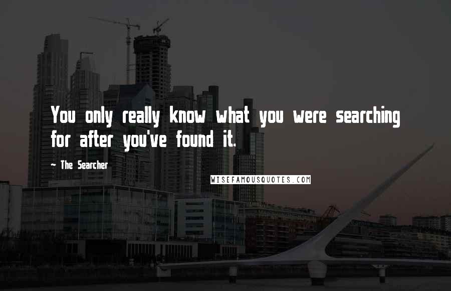 The Searcher Quotes: You only really know what you were searching for after you've found it.