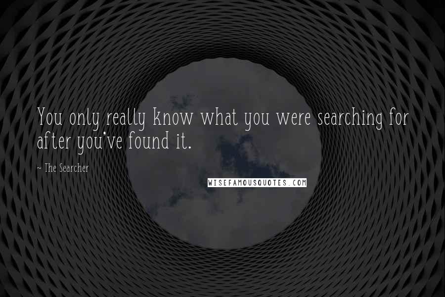 The Searcher Quotes: You only really know what you were searching for after you've found it.