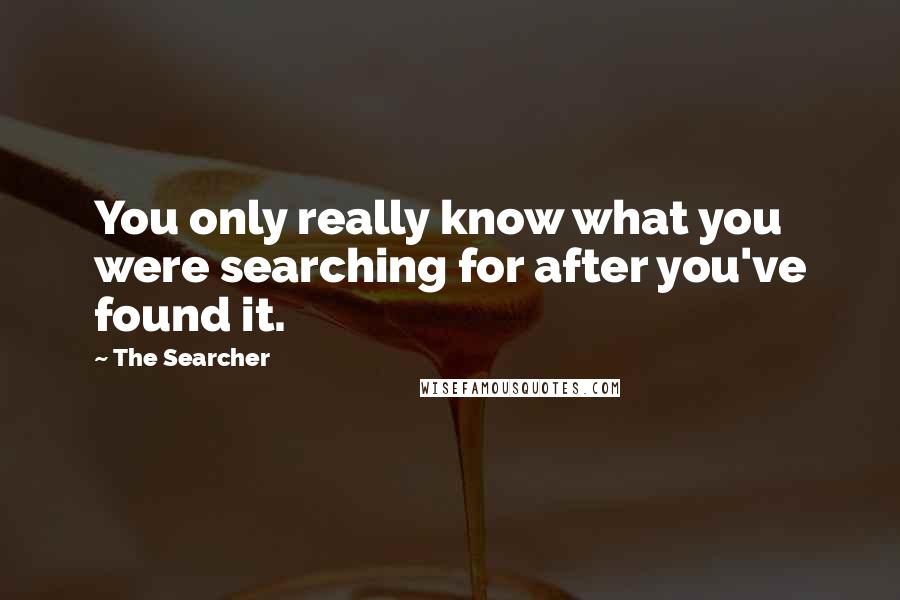 The Searcher Quotes: You only really know what you were searching for after you've found it.