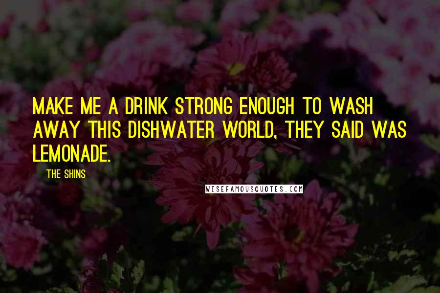The Shins Quotes: Make me a drink strong enough to wash away this dishwater world, they said was lemonade.