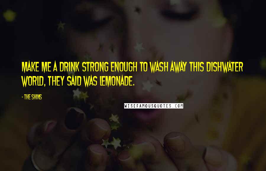 The Shins Quotes: Make me a drink strong enough to wash away this dishwater world, they said was lemonade.