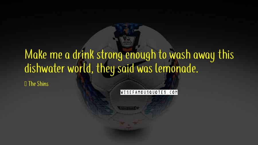 The Shins Quotes: Make me a drink strong enough to wash away this dishwater world, they said was lemonade.