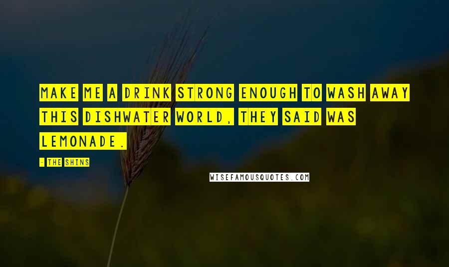 The Shins Quotes: Make me a drink strong enough to wash away this dishwater world, they said was lemonade.