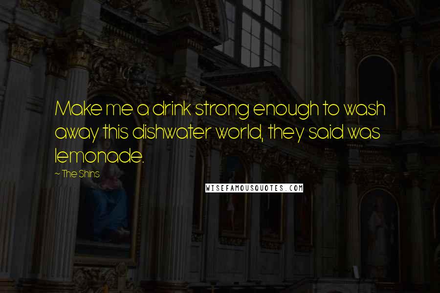 The Shins Quotes: Make me a drink strong enough to wash away this dishwater world, they said was lemonade.