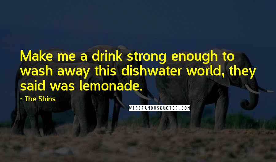 The Shins Quotes: Make me a drink strong enough to wash away this dishwater world, they said was lemonade.