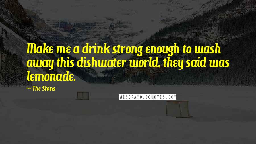 The Shins Quotes: Make me a drink strong enough to wash away this dishwater world, they said was lemonade.