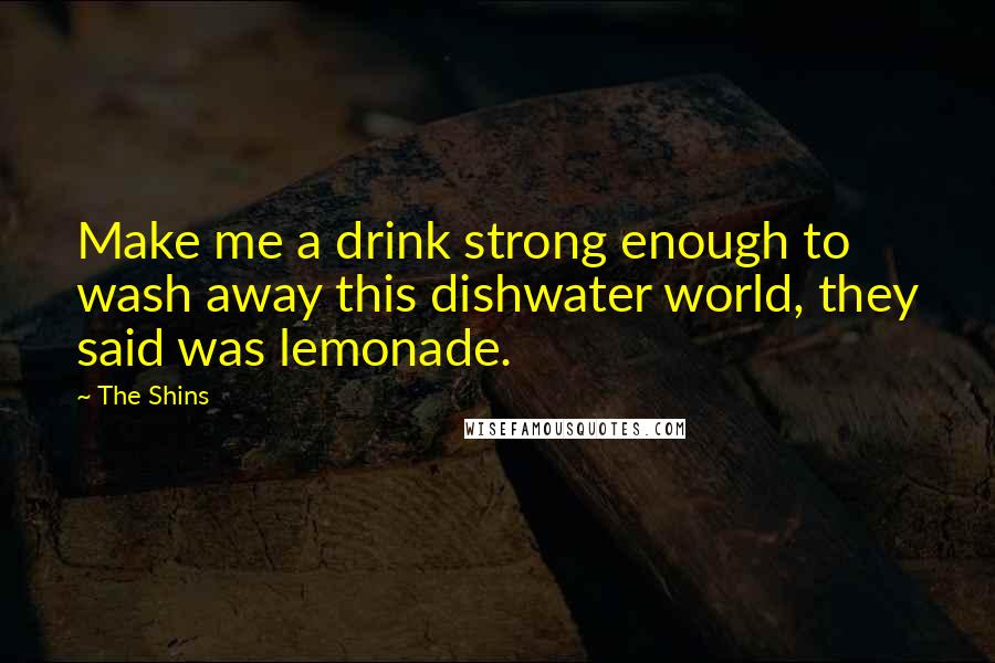 The Shins Quotes: Make me a drink strong enough to wash away this dishwater world, they said was lemonade.