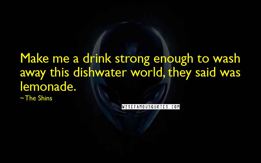 The Shins Quotes: Make me a drink strong enough to wash away this dishwater world, they said was lemonade.