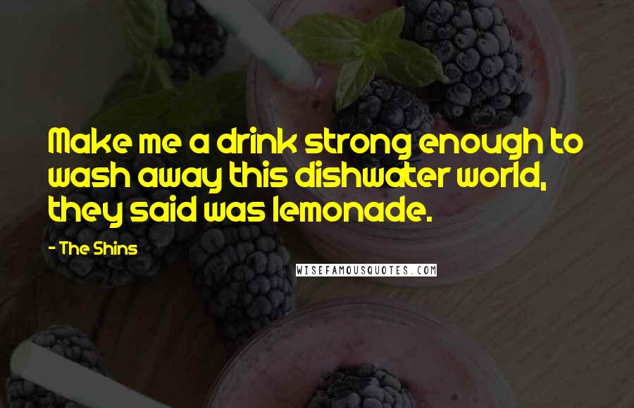 The Shins Quotes: Make me a drink strong enough to wash away this dishwater world, they said was lemonade.