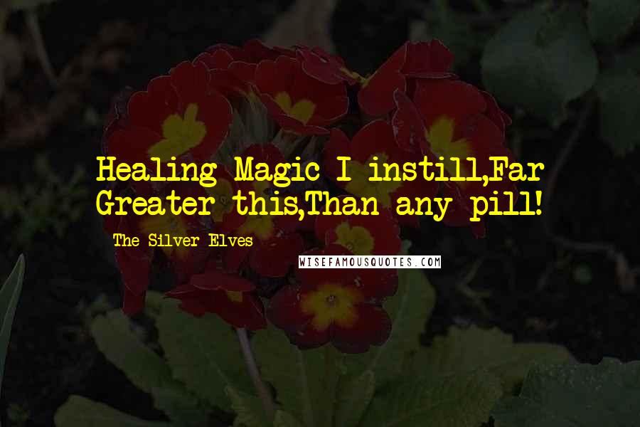 The Silver Elves Quotes: Healing Magic I instill,Far Greater this,Than any pill!