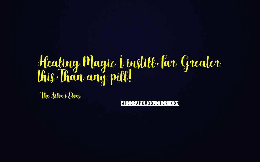 The Silver Elves Quotes: Healing Magic I instill,Far Greater this,Than any pill!