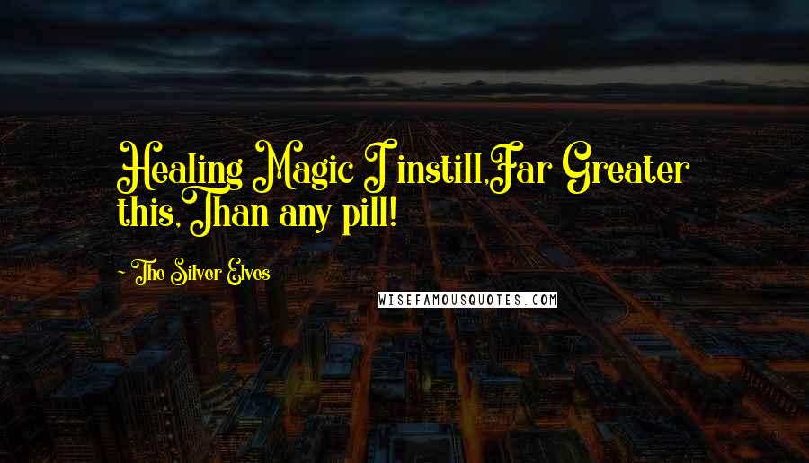 The Silver Elves Quotes: Healing Magic I instill,Far Greater this,Than any pill!