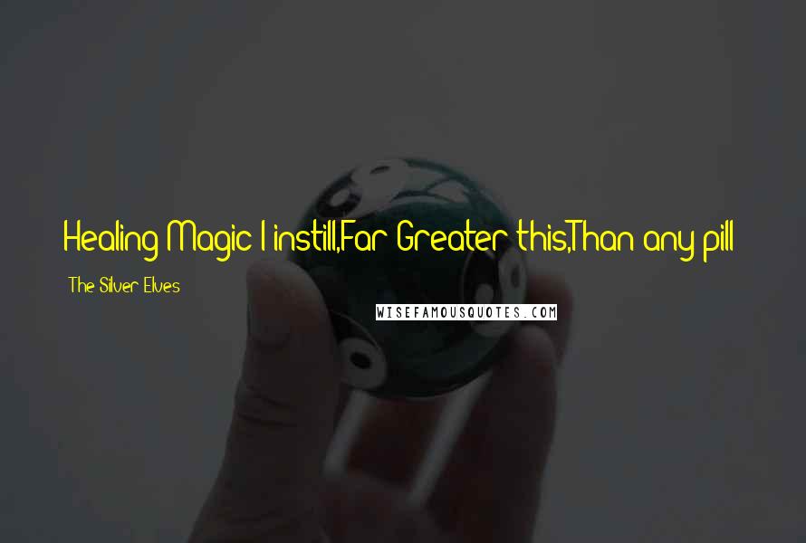 The Silver Elves Quotes: Healing Magic I instill,Far Greater this,Than any pill!