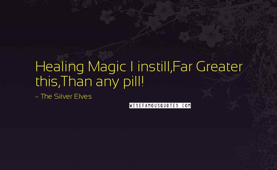 The Silver Elves Quotes: Healing Magic I instill,Far Greater this,Than any pill!