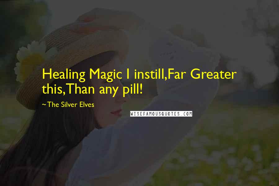 The Silver Elves Quotes: Healing Magic I instill,Far Greater this,Than any pill!