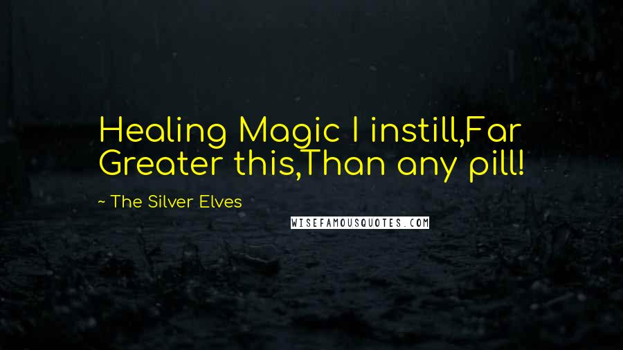 The Silver Elves Quotes: Healing Magic I instill,Far Greater this,Than any pill!