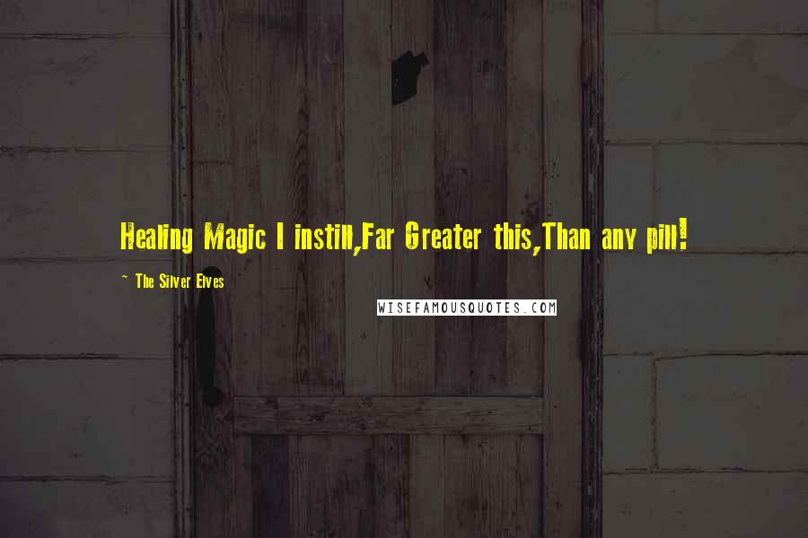 The Silver Elves Quotes: Healing Magic I instill,Far Greater this,Than any pill!