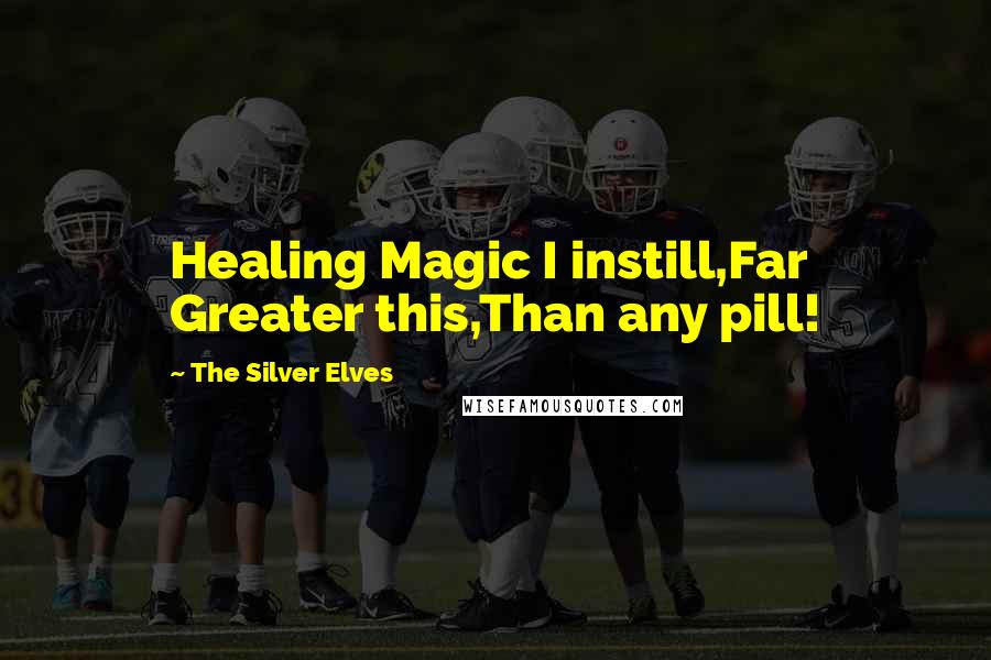 The Silver Elves Quotes: Healing Magic I instill,Far Greater this,Than any pill!