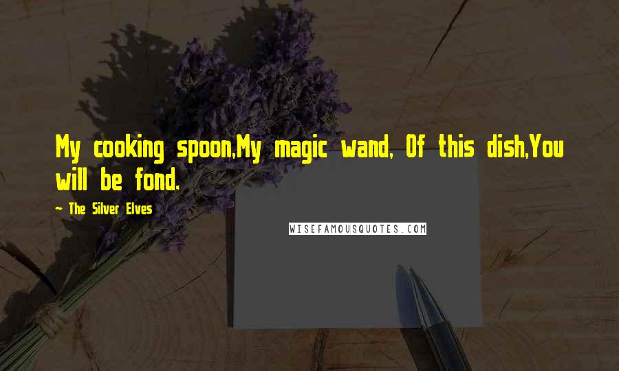 The Silver Elves Quotes: My cooking spoon,My magic wand, Of this dish,You will be fond.