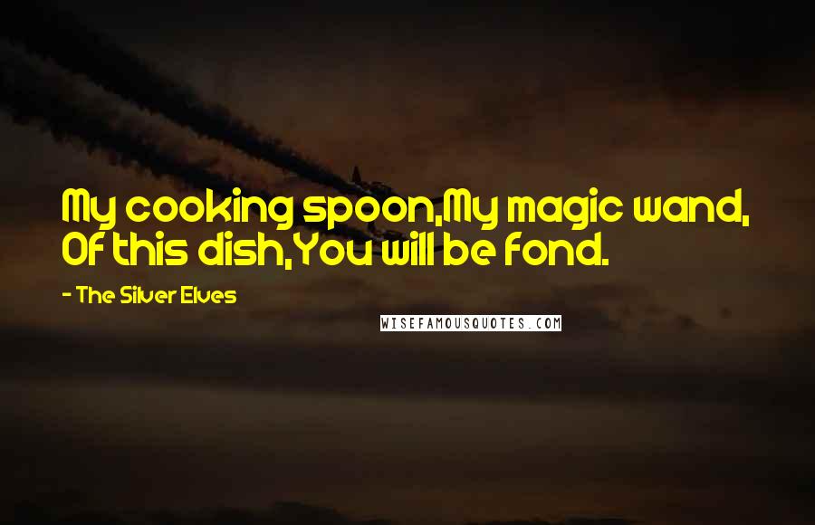 The Silver Elves Quotes: My cooking spoon,My magic wand, Of this dish,You will be fond.