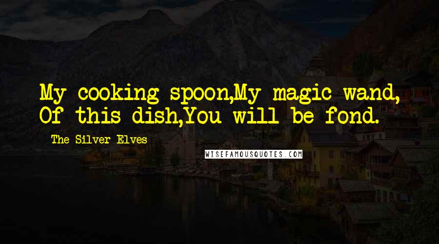 The Silver Elves Quotes: My cooking spoon,My magic wand, Of this dish,You will be fond.