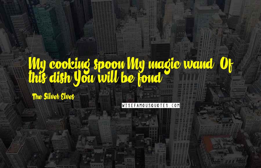 The Silver Elves Quotes: My cooking spoon,My magic wand, Of this dish,You will be fond.