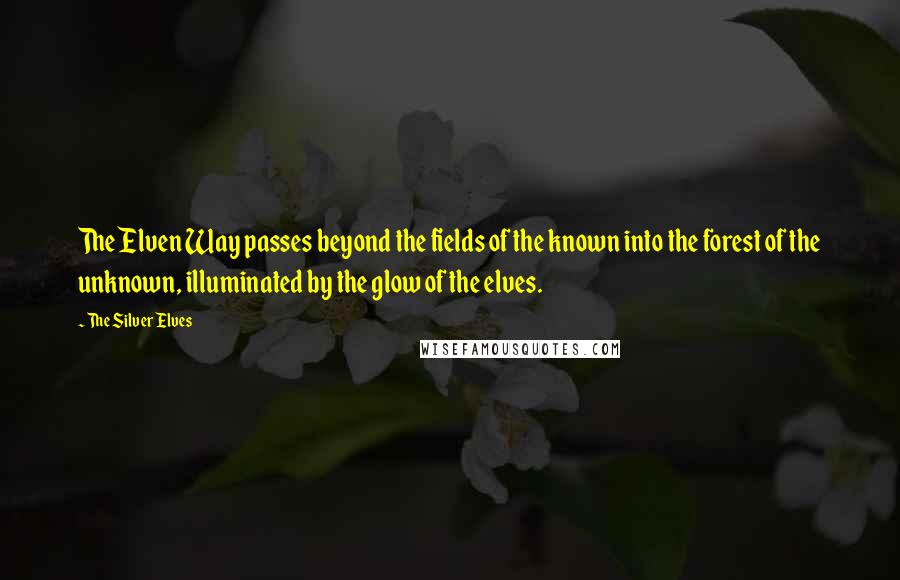 The Silver Elves Quotes: The Elven Way passes beyond the fields of the known into the forest of the unknown, illuminated by the glow of the elves.