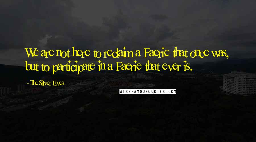 The Silver Elves Quotes: We are not here to reclaim a Faerie that once was, but to participate in a Faerie that ever is.