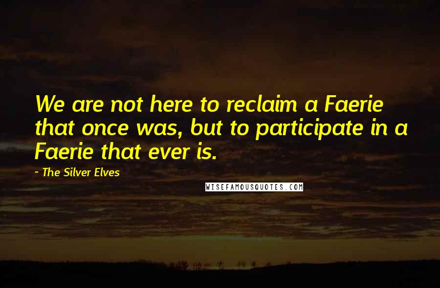 The Silver Elves Quotes: We are not here to reclaim a Faerie that once was, but to participate in a Faerie that ever is.