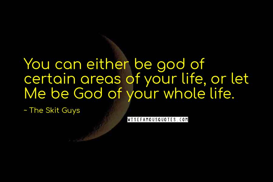 The Skit Guys Quotes: You can either be god of certain areas of your life, or let Me be God of your whole life.