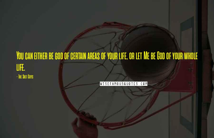 The Skit Guys Quotes: You can either be god of certain areas of your life, or let Me be God of your whole life.