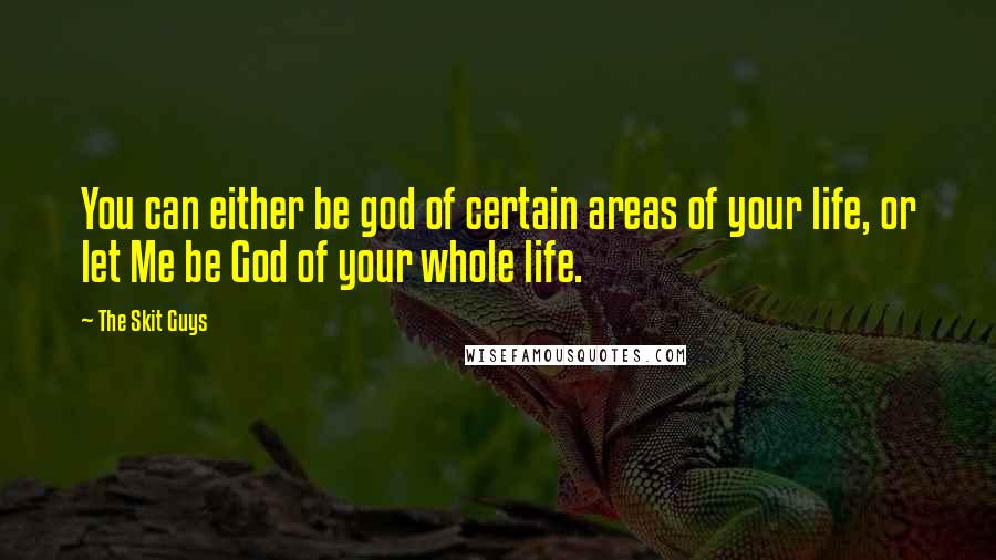 The Skit Guys Quotes: You can either be god of certain areas of your life, or let Me be God of your whole life.